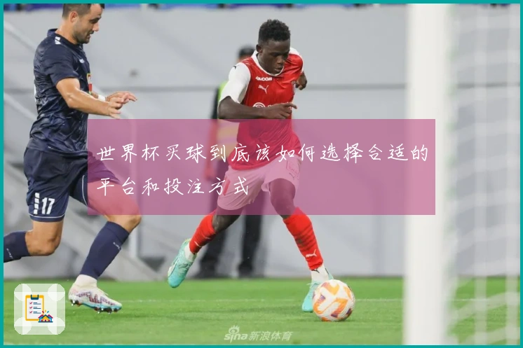 世界杯买球到底该如何选择合适的平台和投注方式