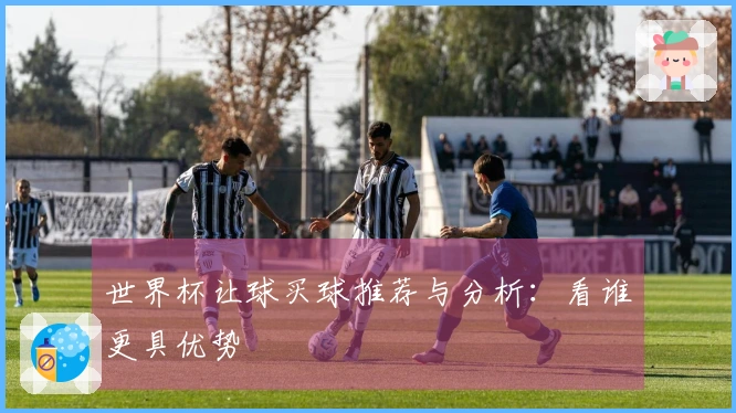 世界杯让球买球推荐与分析：看谁更具优势