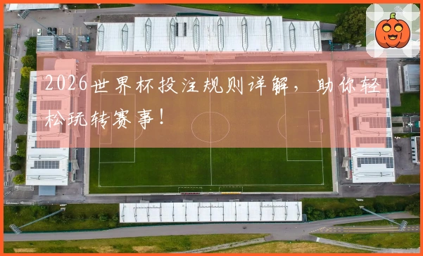 2026世界杯投注规则详解，助你轻松玩转赛事！