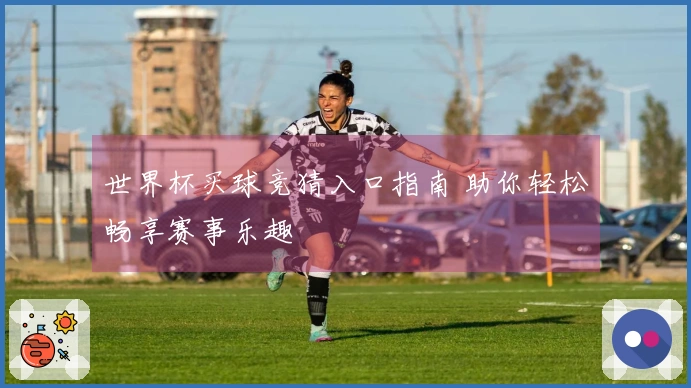 世界杯买球竞猜入口指南 助你轻松畅享赛事乐趣