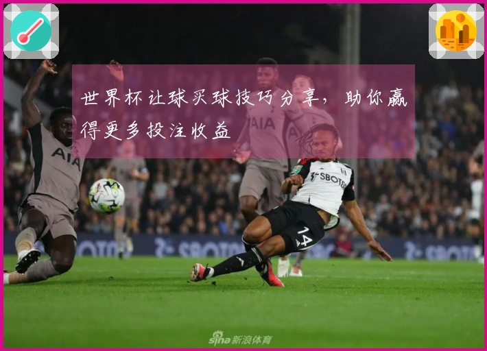 世界杯让球买球技巧分享，助你赢得更多投注收益