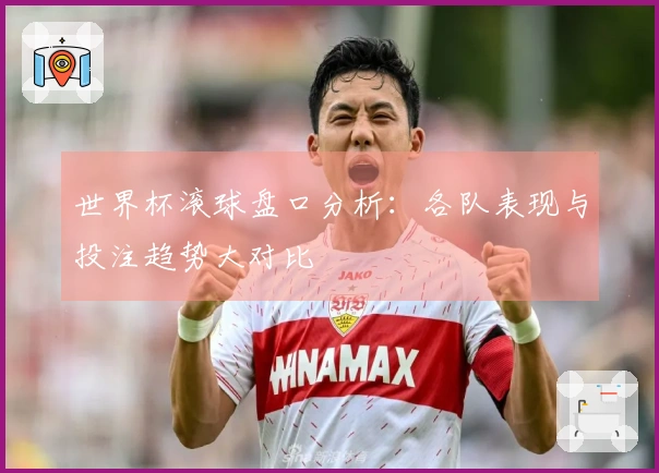 世界杯滚球盘口分析：各队表现与投注趋势大对比