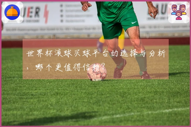 世界杯滚球买球平台的选择与分析，哪个更值得信赖？