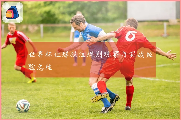世界杯让球投注规则观察与实战经验总结