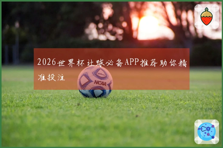 2026世界杯让球必备APP推荐助你精准投注