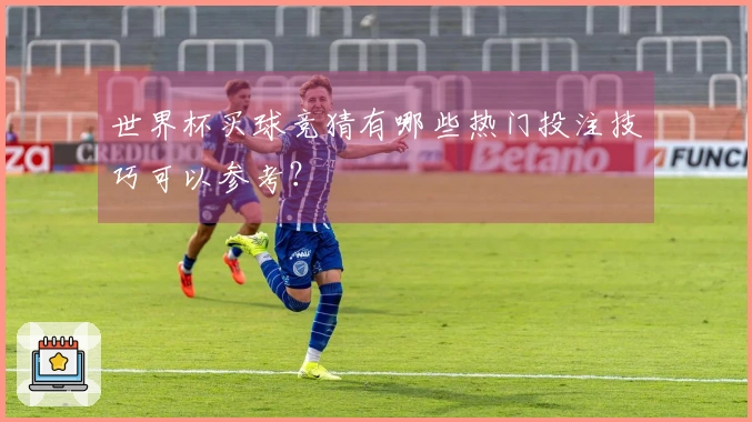 世界杯买球竞猜有哪些热门投注技巧可以参考？