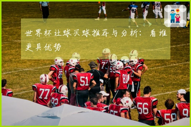 世界杯让球买球推荐与分析：看谁更具优势