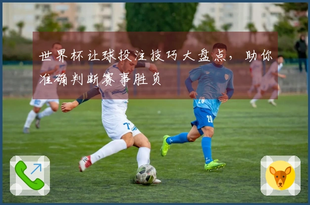 世界杯让球投注技巧大盘点，助你准确判断赛事胜负