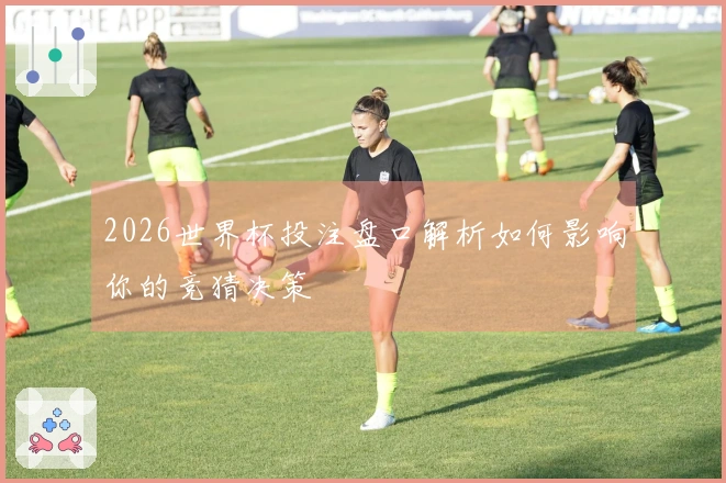2026世界杯投注盘口解析如何影响你的竞猜决策