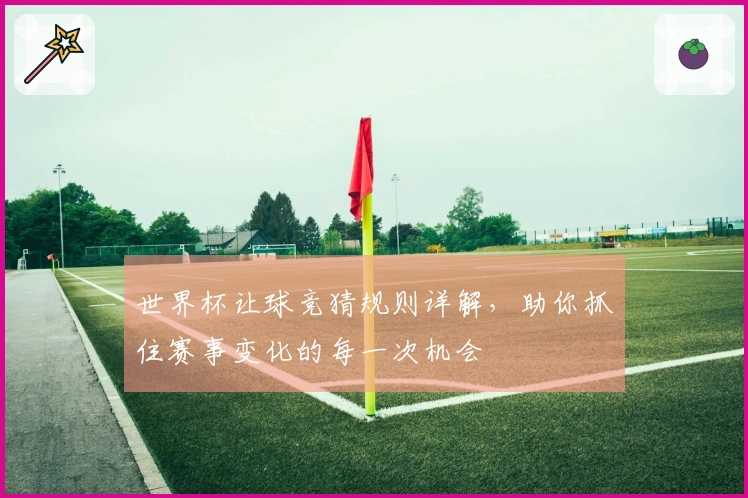 世界杯让球竞猜规则详解，助你抓住赛事变化的每一次机会