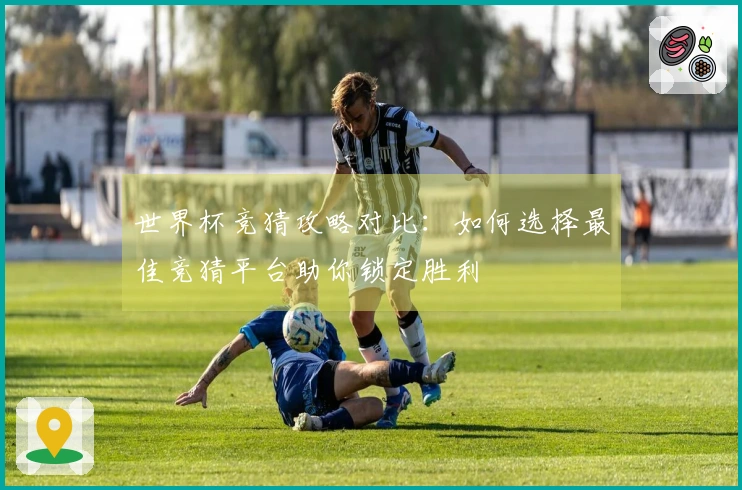 世界杯竞猜攻略对比：如何选择最佳竞猜平台助你锁定胜利