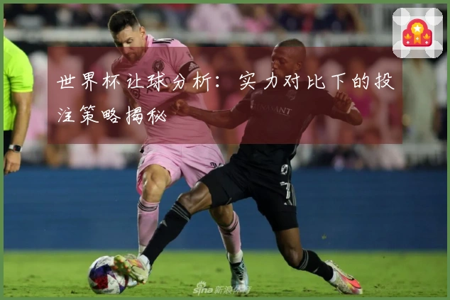 世界杯让球分析：实力对比下的投注策略揭秘