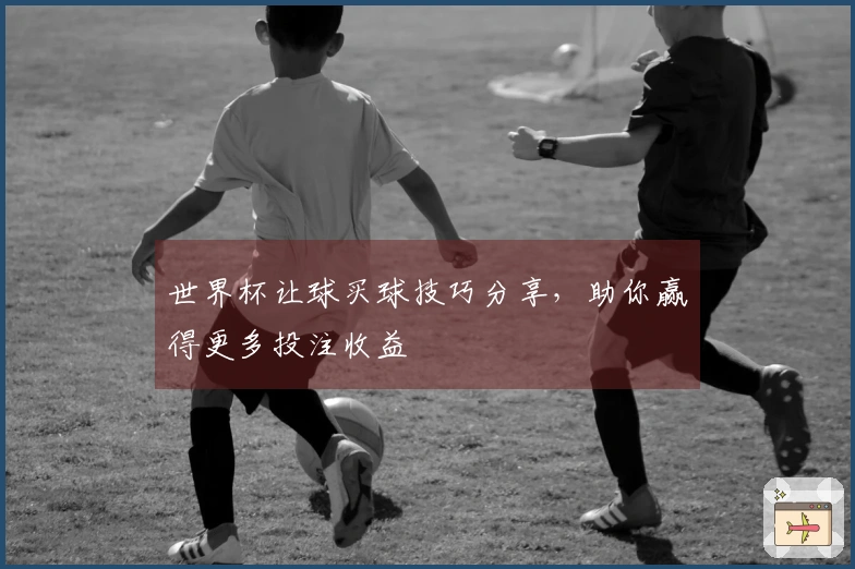 世界杯让球买球技巧分享，助你赢得更多投注收益