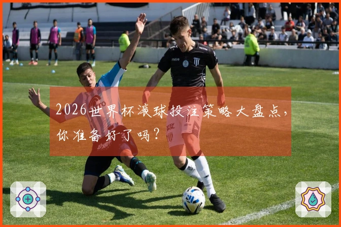 2026世界杯滚球投注策略大盘点，你准备好了吗？