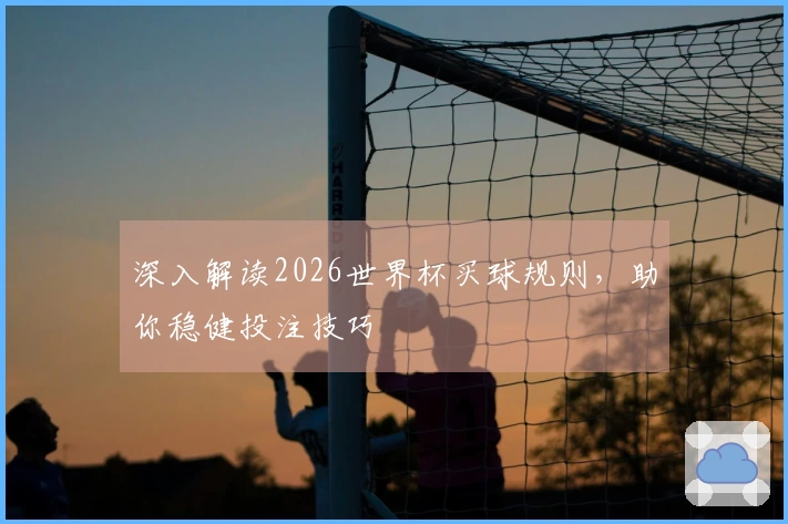 深入解读2026世界杯买球规则，助你稳健投注技巧