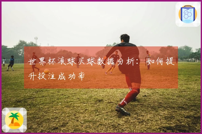 世界杯滚球买球数据分析：如何提升投注成功率