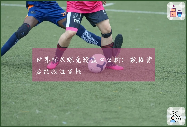 世界杯买球竞猜盘口分析：数据背后的投注玄机