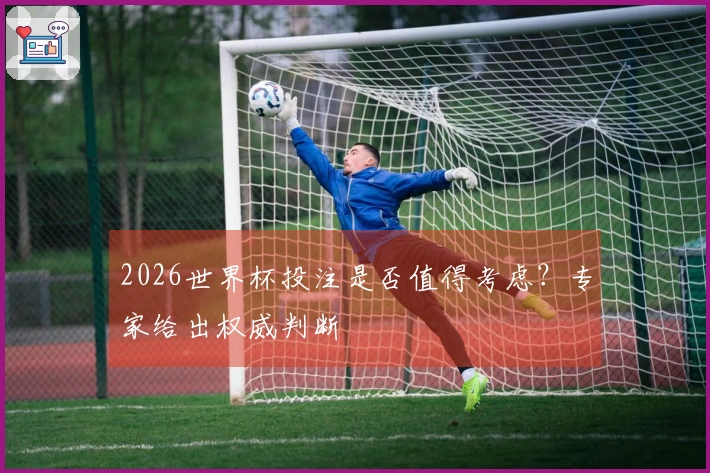 2026世界杯投注是否值得考虑？专家给出权威判断