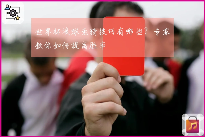世界杯滚球竞猜技巧有哪些？专家教你如何提高胜率