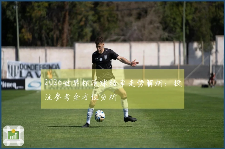 2026世界杯滚球赔率走势解析,投注参考全方位分析