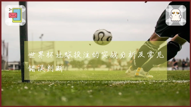 世界杯让球投注的实战分析及常见错误判断
