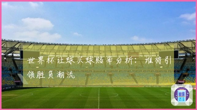 世界杯让球买球赔率分析：谁将引领胜负潮流