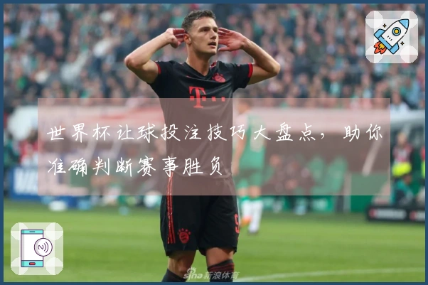 世界杯让球投注技巧大盘点，助你准确判断赛事胜负