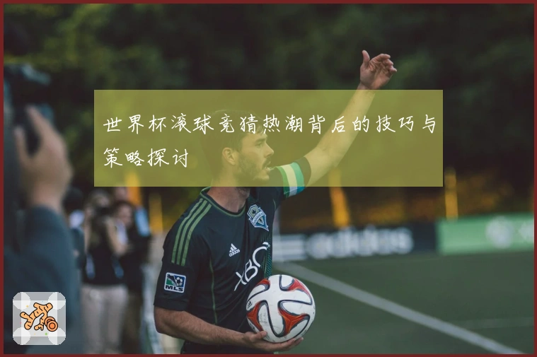 世界杯滚球竞猜热潮背后的技巧与策略探讨
