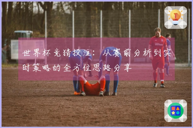 世界杯竞猜投注：从赛前分析到实时策略的全方位思路分享