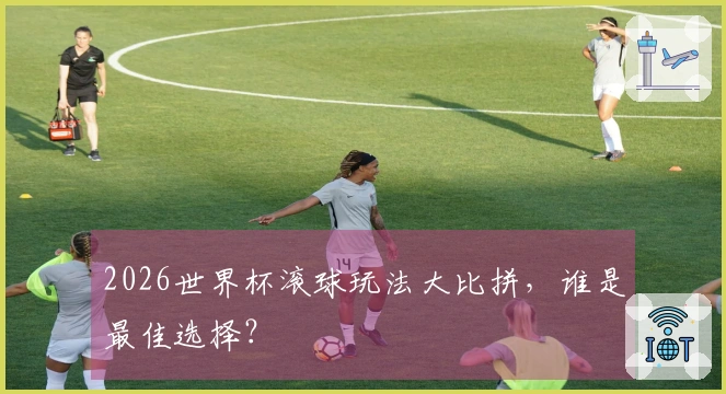 2026世界杯滚球玩法大比拼，谁是最佳选择？