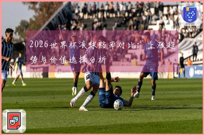 2026世界杯滚球赔率对比：上涨趋势与价值选择分析