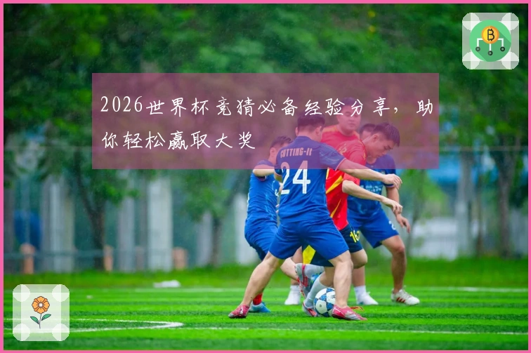 2026世界杯竞猜必备经验分享，助你轻松赢取大奖