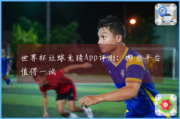 世界杯让球竞猜App评测：哪些平台值得一试