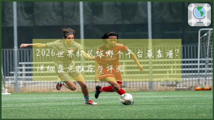 2026世界杯买球哪个平台最靠谱？详细盘点推荐与评测