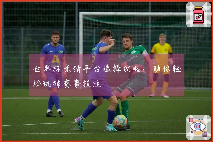 世界杯竞猜平台选择攻略，助你轻松玩转赛事投注