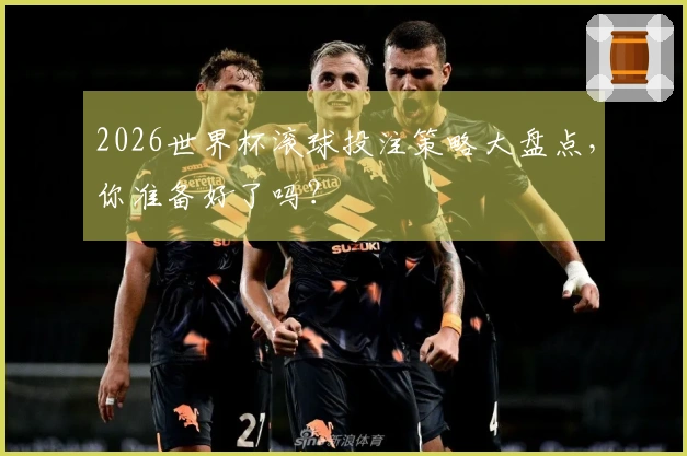 2026世界杯滚球投注策略大盘点，你准备好了吗？