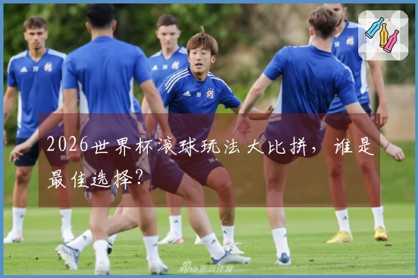 2026世界杯滚球玩法大比拼，谁是最佳选择？